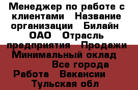 Менеджер по работе с клиентами › Название организации ­ Билайн, ОАО › Отрасль предприятия ­ Продажи › Минимальный оклад ­ 15 000 - Все города Работа » Вакансии   . Тульская обл.